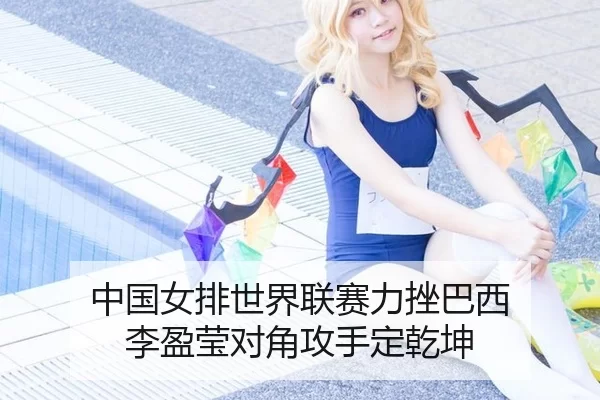 中国女排世界联赛力挫巴西 李盈莹对角攻手定乾坤