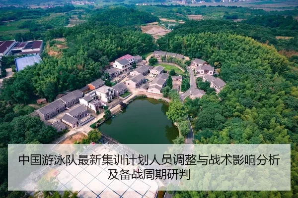 中国游泳队最新集训计划人员调整与战术影响分析及备战周期研判