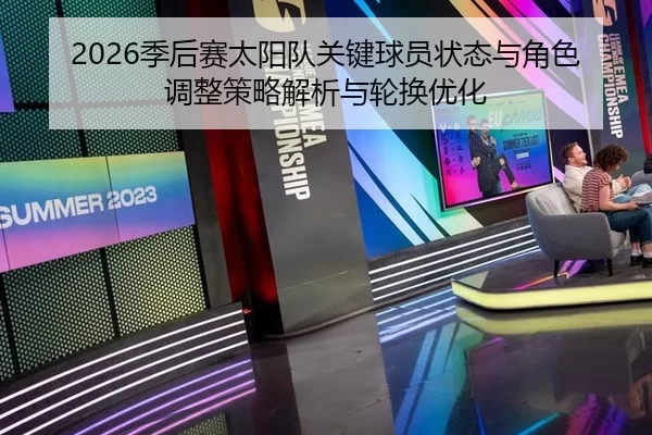2026季后赛太阳队关键球员状态与角色调整策略解析与轮换优化